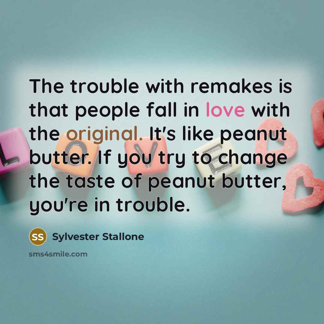 “The trouble with remakes is that people fall in love with the original. It's like peanut butter. If you try to change the taste of peanut butter, you're in trouble.” quote by Sylvester Stallone