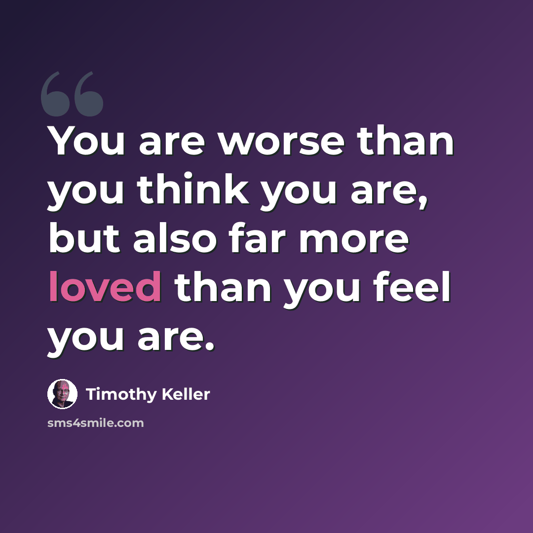 “You are worse than you think you are, but also far more loved than you feel you are.” quote by Timothy Keller