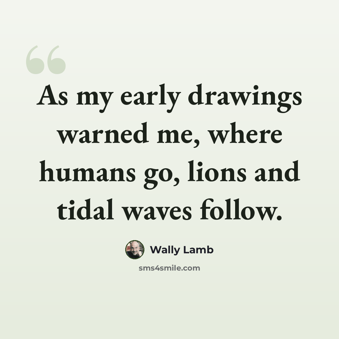 “As my early drawings warned me, where humans go, lions and tidal waves follow.” quote by Wally Lamb