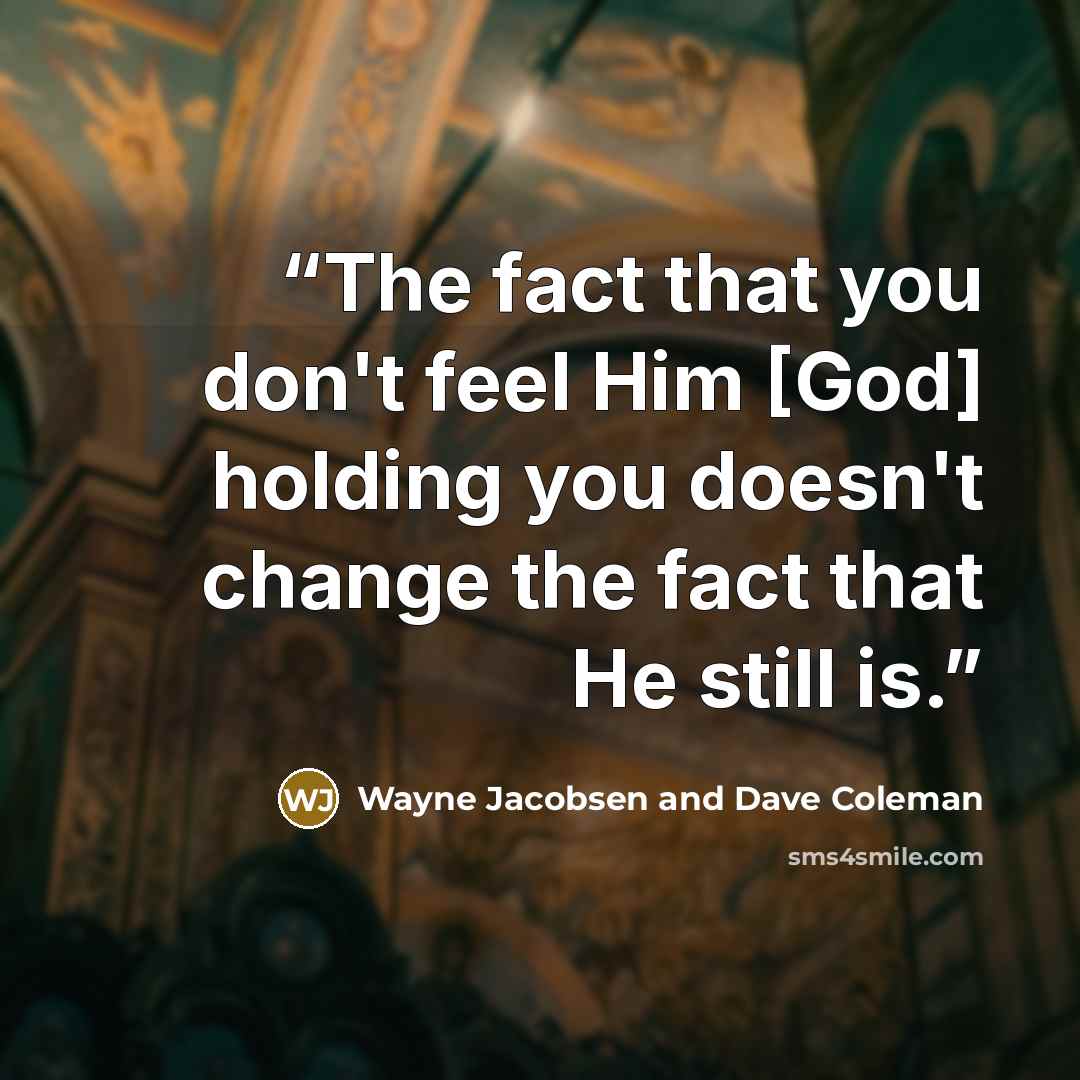 “The fact that you don't feel Him [God] holding you doesn't change the fact that He still is.” quote by Wayne Jacobsen and Dave Coleman