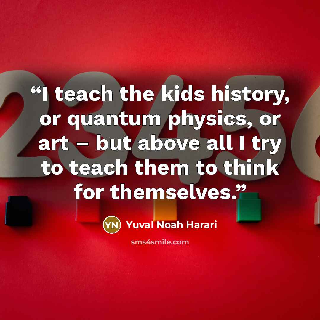 “I teach the kids history, or quantum physics, or art – but above all I try to teach them to think for themselves.” quote by Yuval Noah Harari