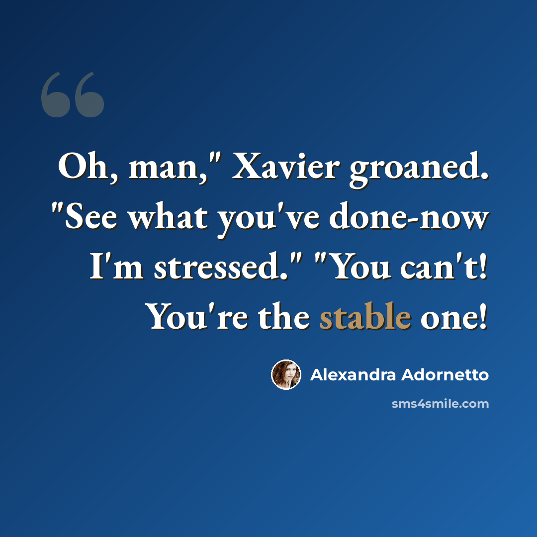 “Oh, man," Xavier groaned. "See what you've done-now I'm stressed." "You can't! You're the stable one!” quote by Alexandra Adornetto