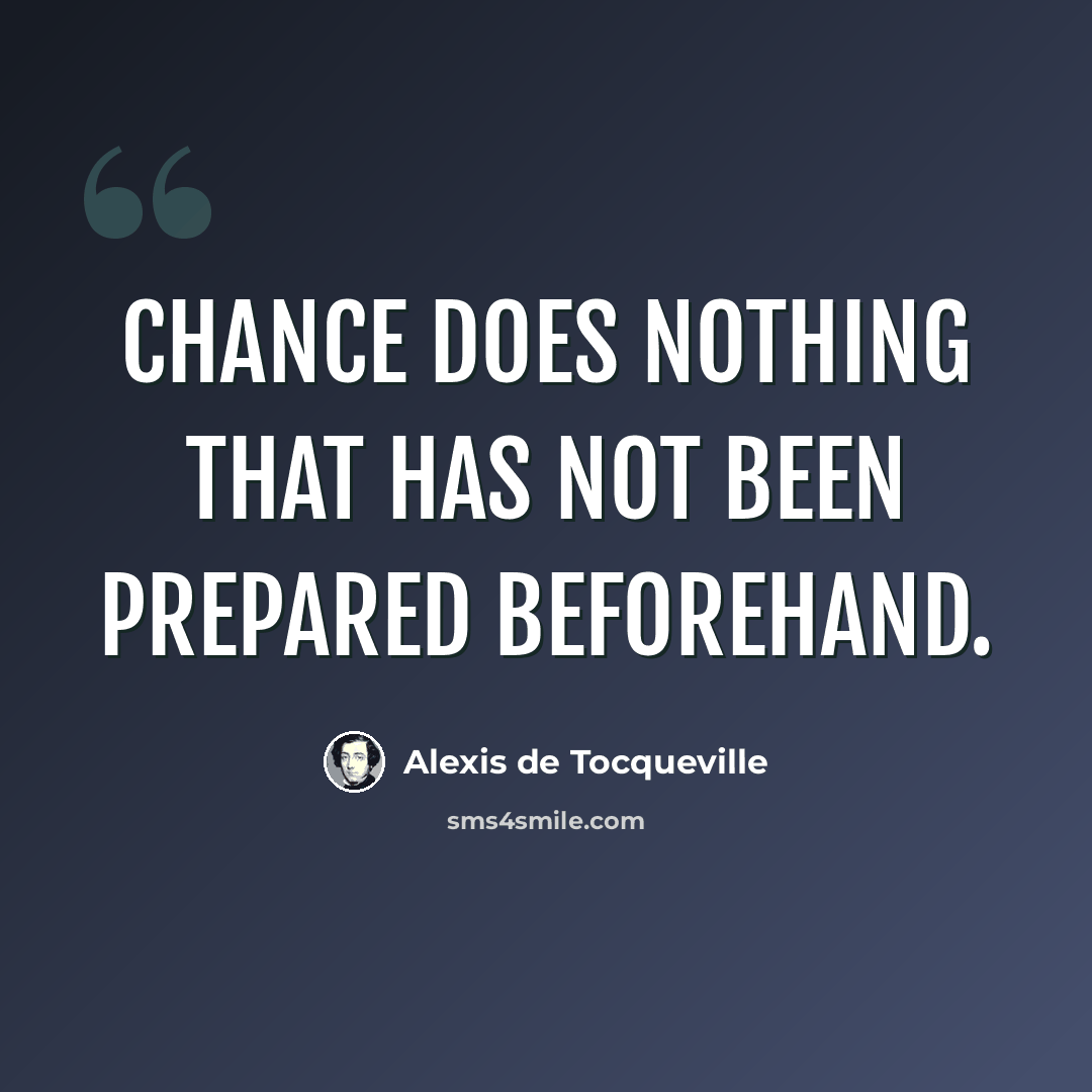 “Chance does nothing that has not been prepared beforehand.” quote by Alexis de Tocqueville