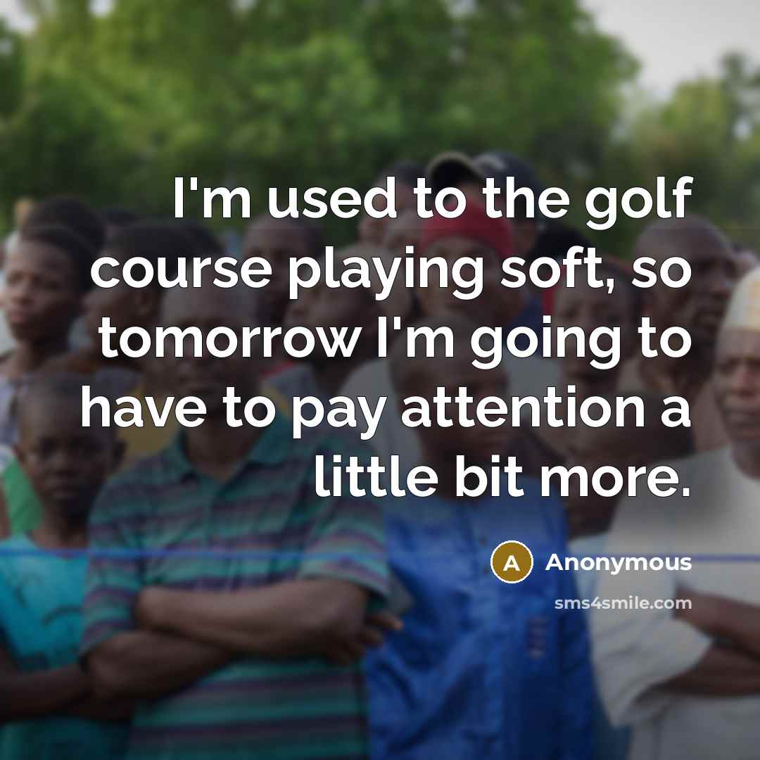 “I'm used to the golf course playing soft, so tomorrow I'm going to have to pay attention a little bit more.” quote by Anonymous