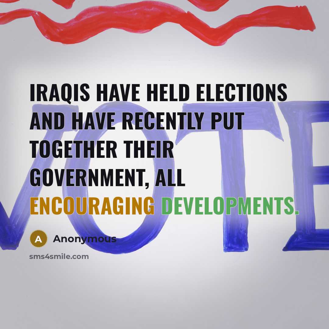 “Iraqis have held elections and have recently put together their government, all encouraging developments.” quote by Anonymous