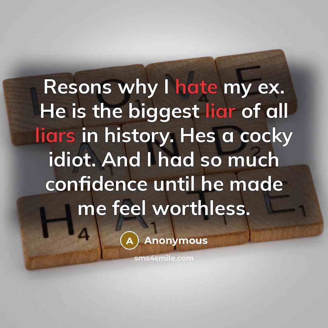 “Resons why I hate my ex. He is the biggest liar of all liars in history. Hes a cocky idiot. And I had so much confidence until he made me feel worthless.” quote by Anonymous
