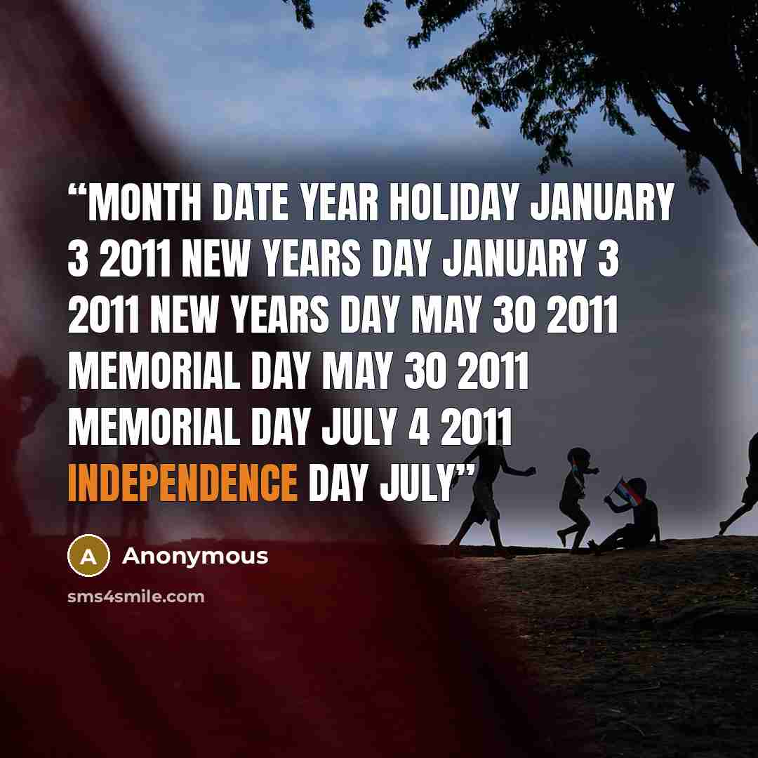 “Month Date Year Holiday January 3 2011 New years day January 3 2011 New years day May 30 2011 Memorial day May 30 2011 Memorial day July 4 2011 Independence day July” quote by Anonymous