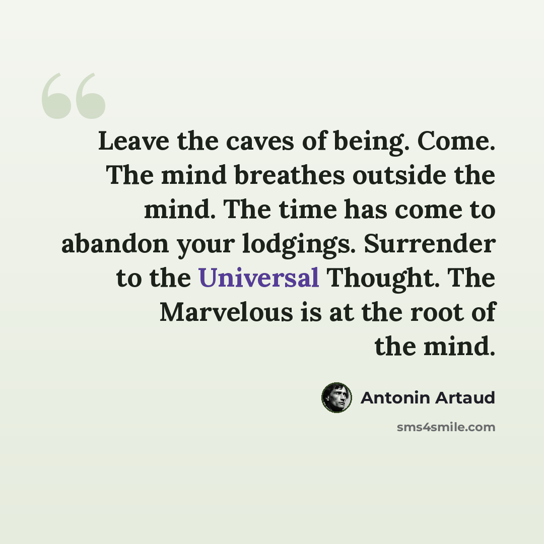 “Leave the caves of being. Come. The mind breathes outside the mind. The time has come to abandon your lodgings. Surrender to the Universal Thought. The Marvelous is at the root of the mind.” quote by Antonin Artaud