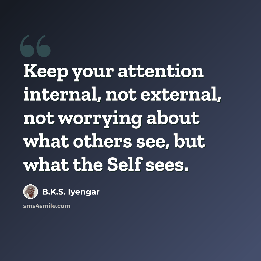 “Keep your attention internal, not external, not worrying about what others see, but what the Self sees.” quote by B.K.S. Iyengar