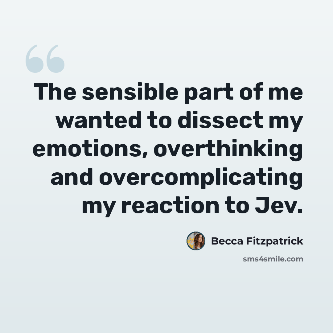 “The sensible part of me wanted to dissect my emotions, overthinking and overcomplicating my reaction to Jev.” quote by Becca Fitzpatrick