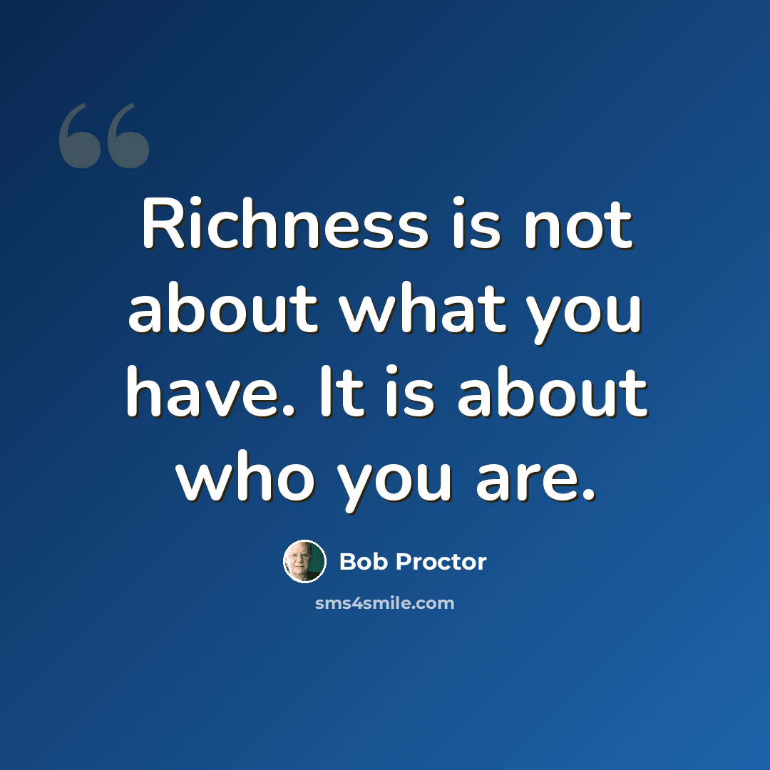 “Richness is not about what you have. It is about who you are.” quote by Bob Proctor