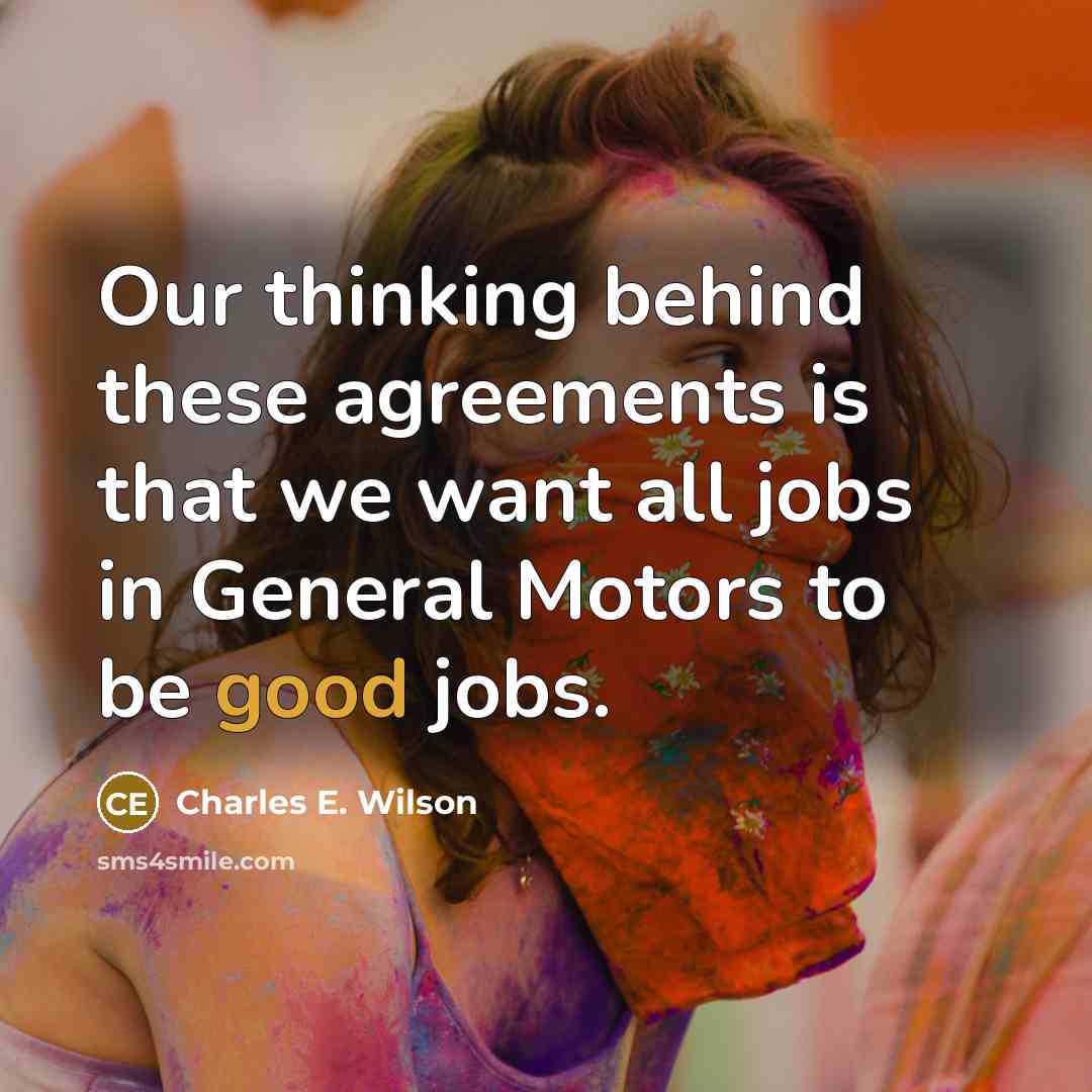 “Our thinking behind these agreements is that we want all jobs in General Motors to be good jobs.” quote by Charles E. Wilson