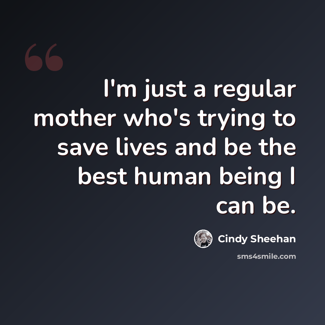 “I'm just a regular mother who's trying to save lives and be the best human being I can be.” quote by Cindy Sheehan