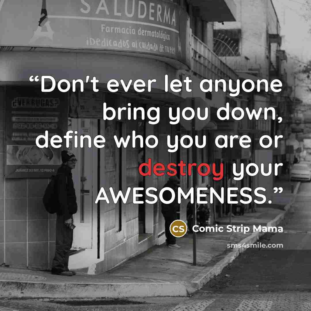 “Don't ever let anyone bring you down, define who you are or destroy your AWESOMENESS.” quote by Comic Strip Mama
