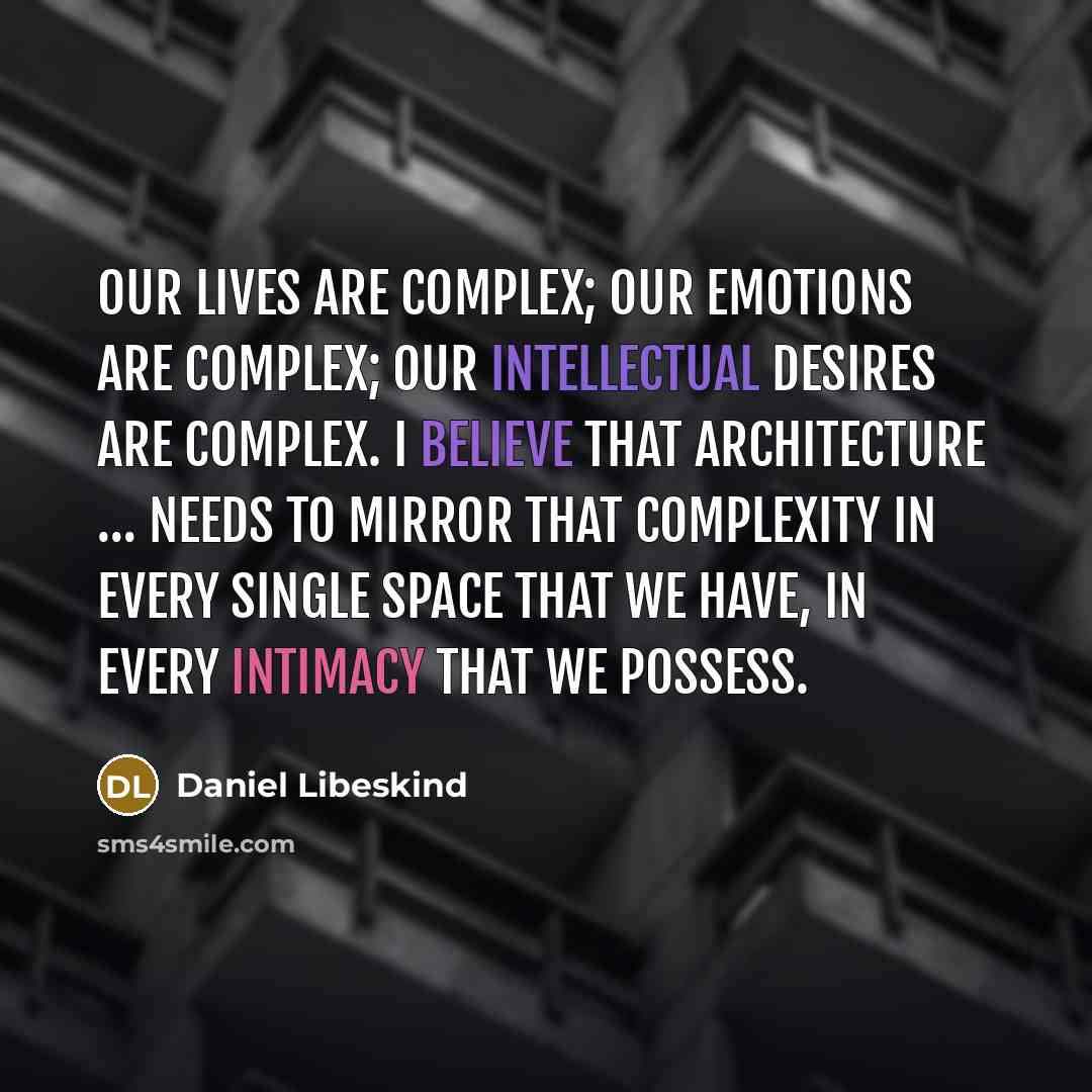 “Our lives are complex; our emotions are complex; our intellectual desires are complex. I believe that architecture … needs to mirror that complexity in every single space that we have, in every intimacy that we possess.” quote by Daniel Libeskind