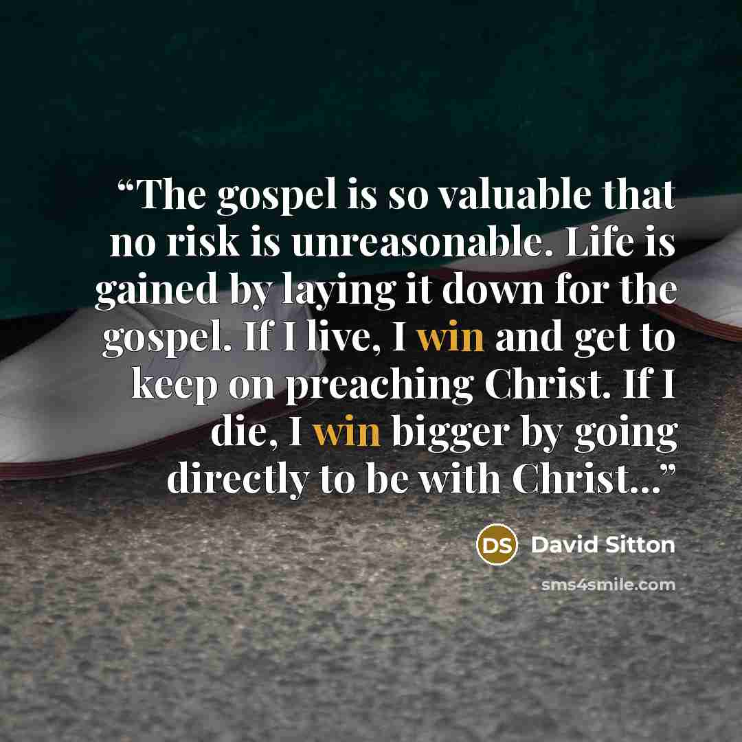 “The gospel is so valuable that no risk is unreasonable. Life is gained by laying it down for the gospel. If I live, I win and get to keep on preaching Christ. If I die, I win bigger by going directly to be with Christ...” quote by David Sitton