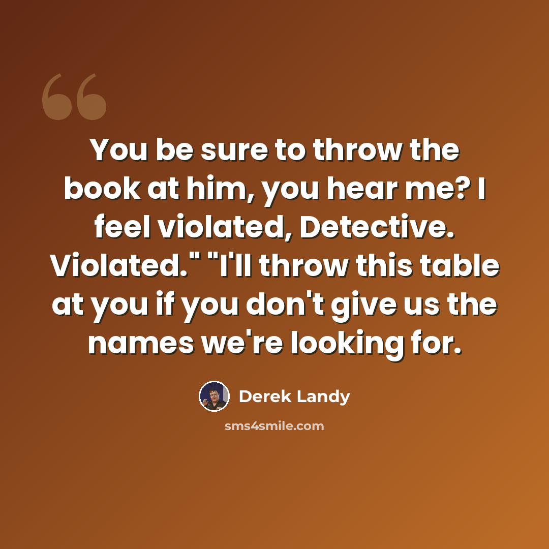 “You be sure to throw the book at him, you hear me? I feel violated, Detective. Violated." "I'll throw this table at you if you don't give us the names we're looking for.” quote by Derek Landy