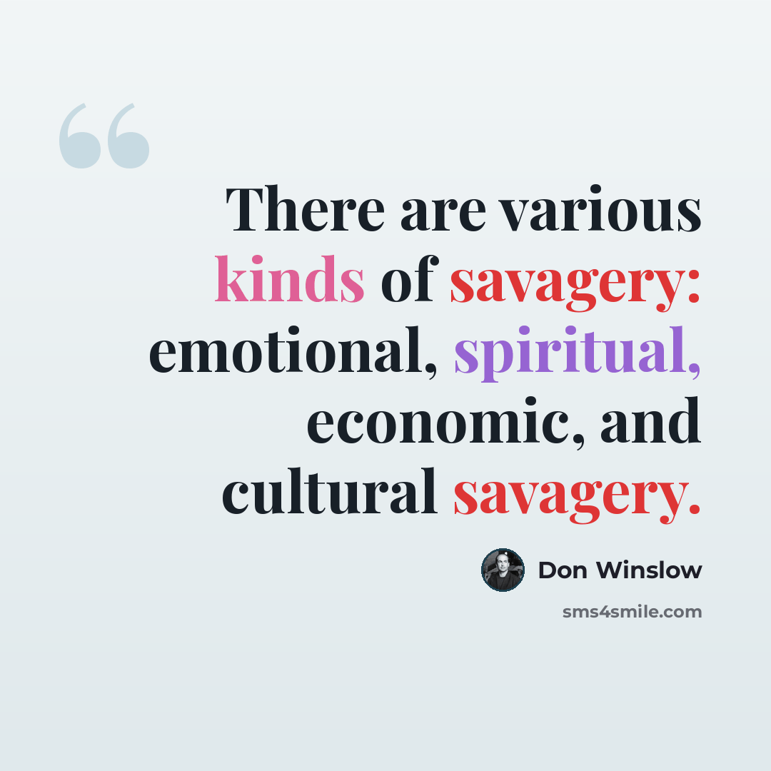 “There are various kinds of savagery: emotional, spiritual, economic, and cultural savagery.” quote by Don Winslow