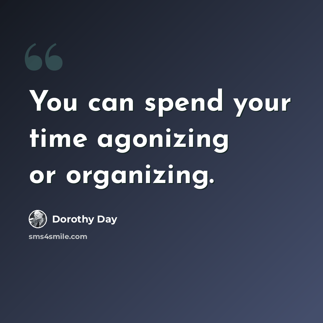 “You can spend your time agonizing or organizing.” quote by Dorothy Day