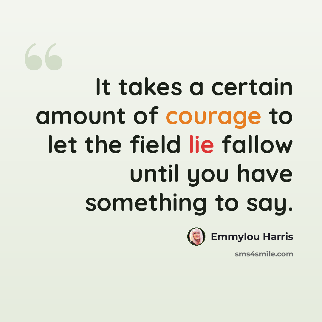 “It takes a certain amount of courage to let the field lie fallow until you have something to say.” quote by Emmylou Harris