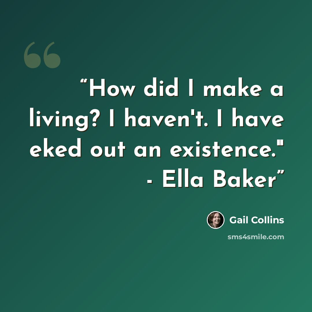 “How did I make a living? I haven't. I have eked out an existence." - Ella Baker” quote by Gail Collins