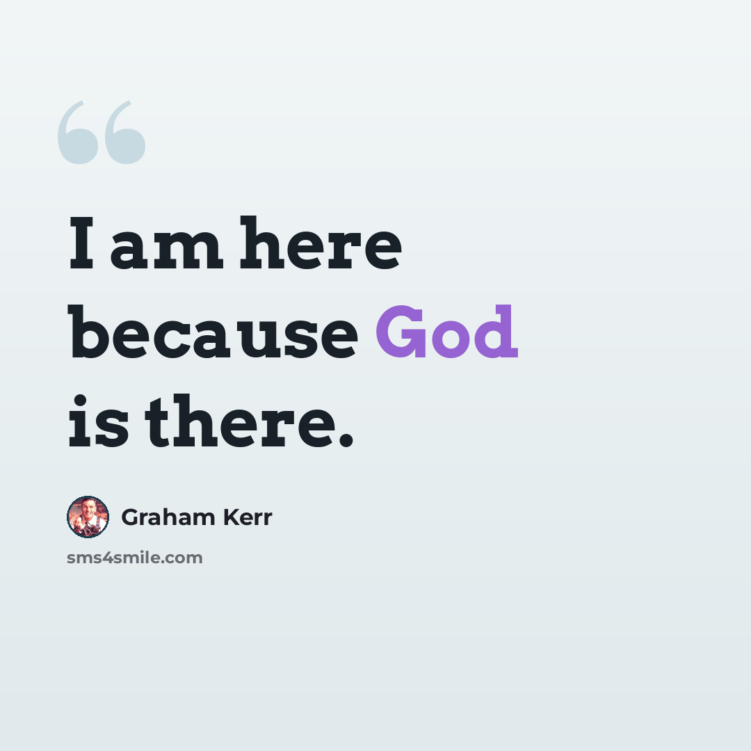 “I am here because God is there.” quote by Graham Kerr
