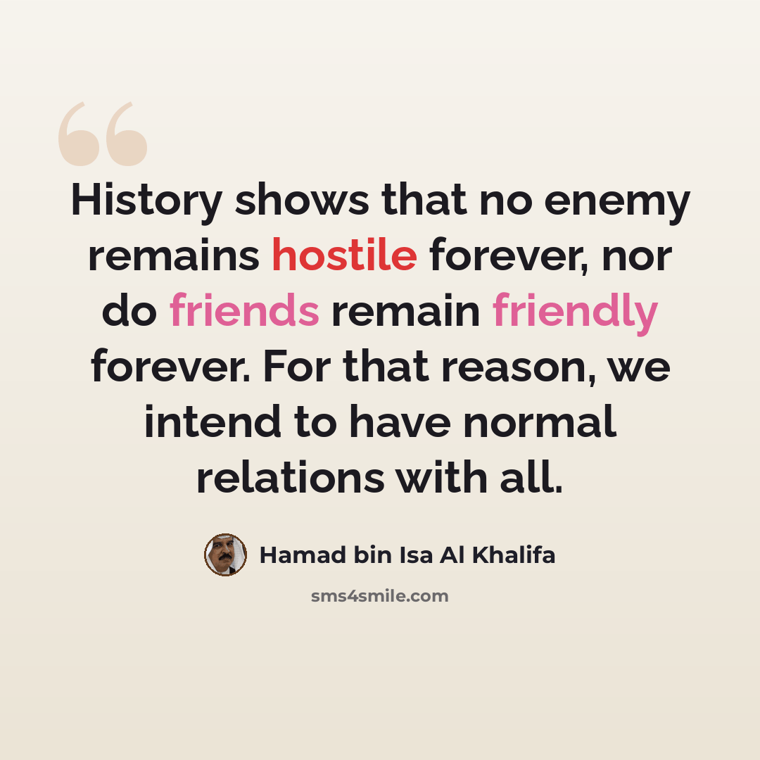 “History shows that no enemy remains hostile forever, nor do friends remain friendly forever. For that reason, we intend to have normal relations with all.” quote by Hamad bin Isa Al Khalifa