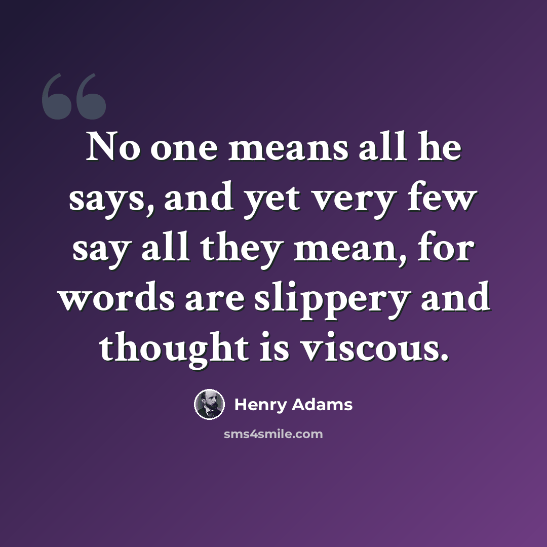 “No one means all he says, and yet very few say all they mean, for words are slippery and thought is viscous.” quote by Henry Adams