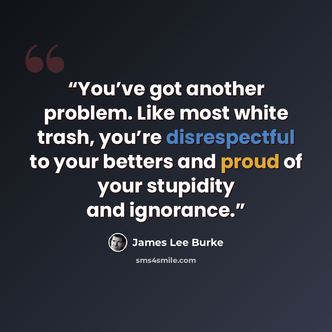 “You’ve got another problem. Like most white trash, you’re disrespectful to your betters and proud of your stupidity and ignorance.” quote by James Lee Burke