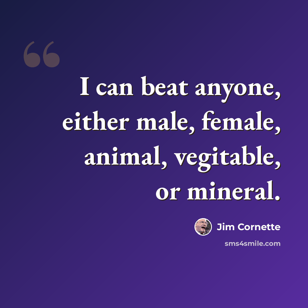 “I can beat anyone, either male, female, animal, vegitable, or mineral.” quote by Jim Cornette