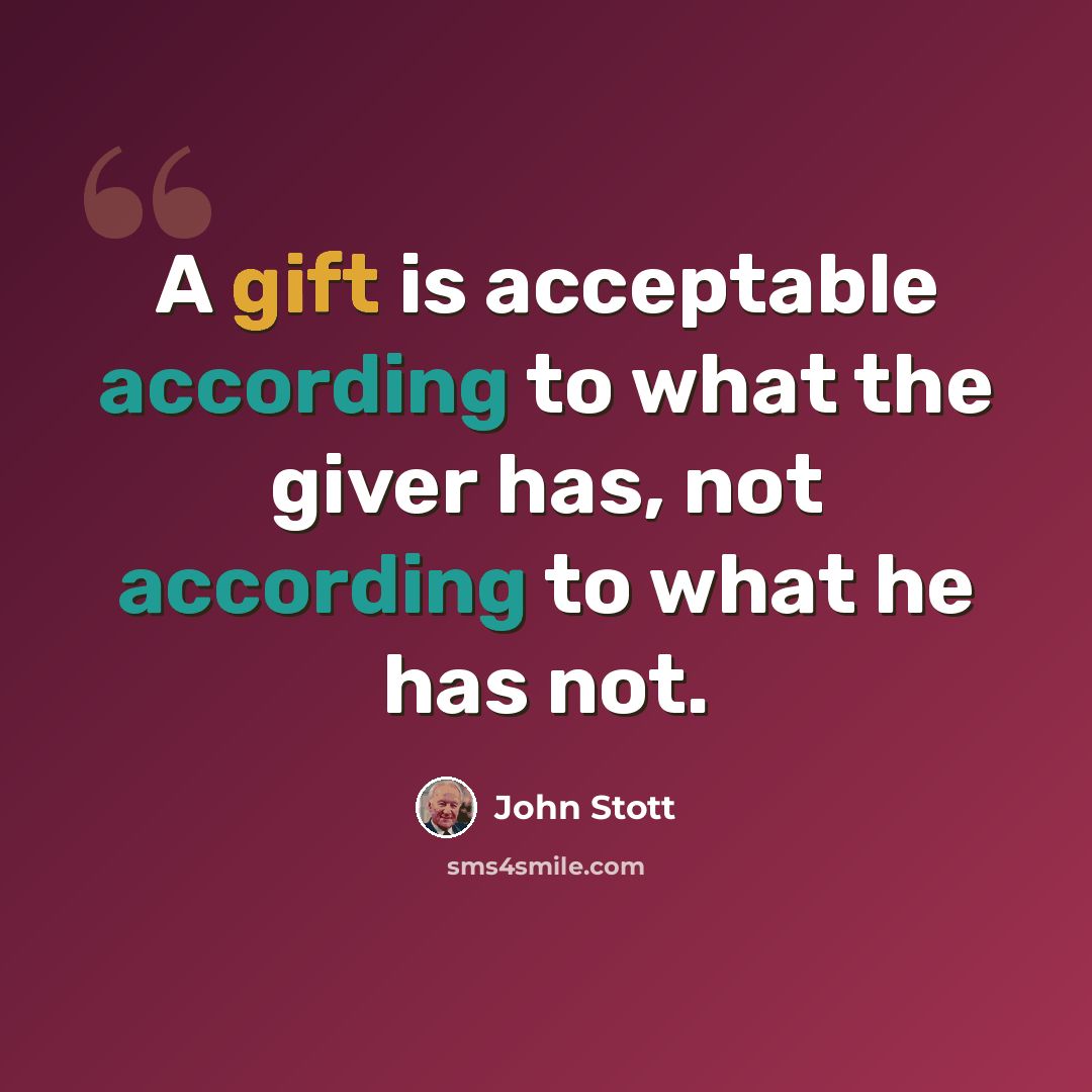 “A gift is acceptable according to what the giver has, not according to what he has not.” quote by John Stott