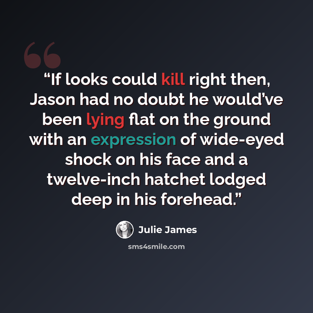 “If looks could kill right then, Jason had no doubt he would’ve been lying flat on the ground with an expression of wide-eyed shock on his face and a twelve-inch hatchet lodged deep in his forehead.” quote by Julie James