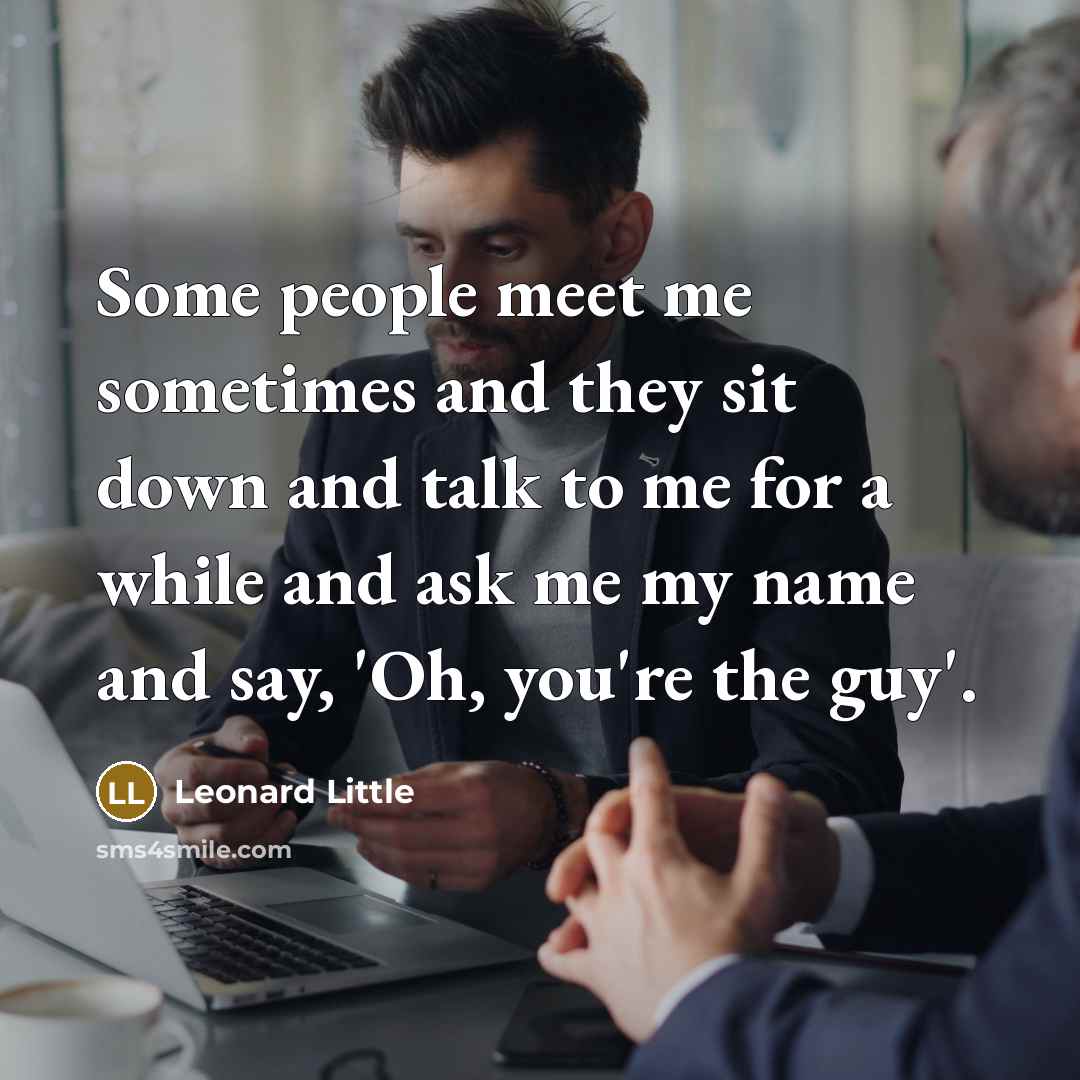 “Some people meet me sometimes and they sit down and talk to me for a while and ask me my name and say, 'Oh, you're the guy'.” quote by Leonard Little
