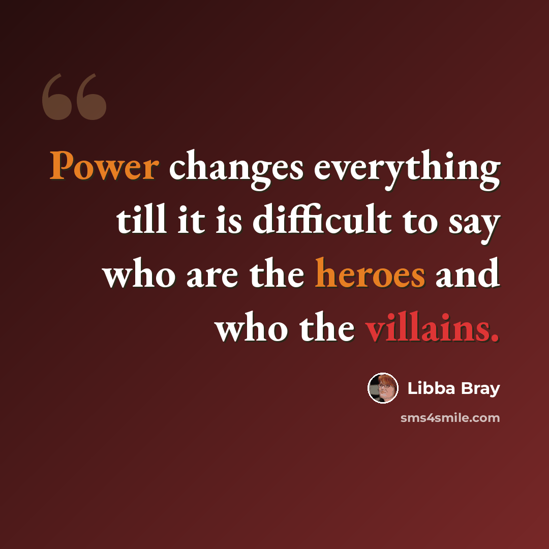 “Power changes everything till it is difficult to say who are the heroes and who the villains.” quote by Libba Bray