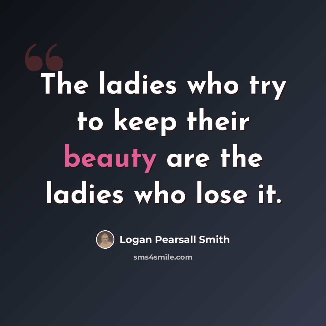 “The ladies who try to keep their beauty are the ladies who lose it.” quote by Logan Pearsall Smith
