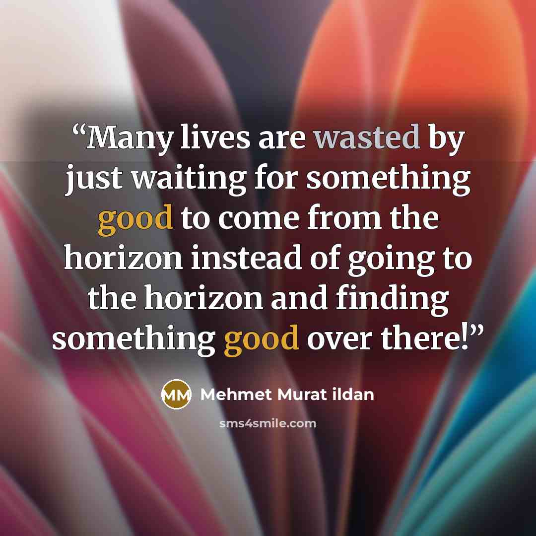 “Many lives are wasted by just waiting for something good to come from the horizon instead of going to the horizon and finding something good over there!” quote by Mehmet Murat ildan