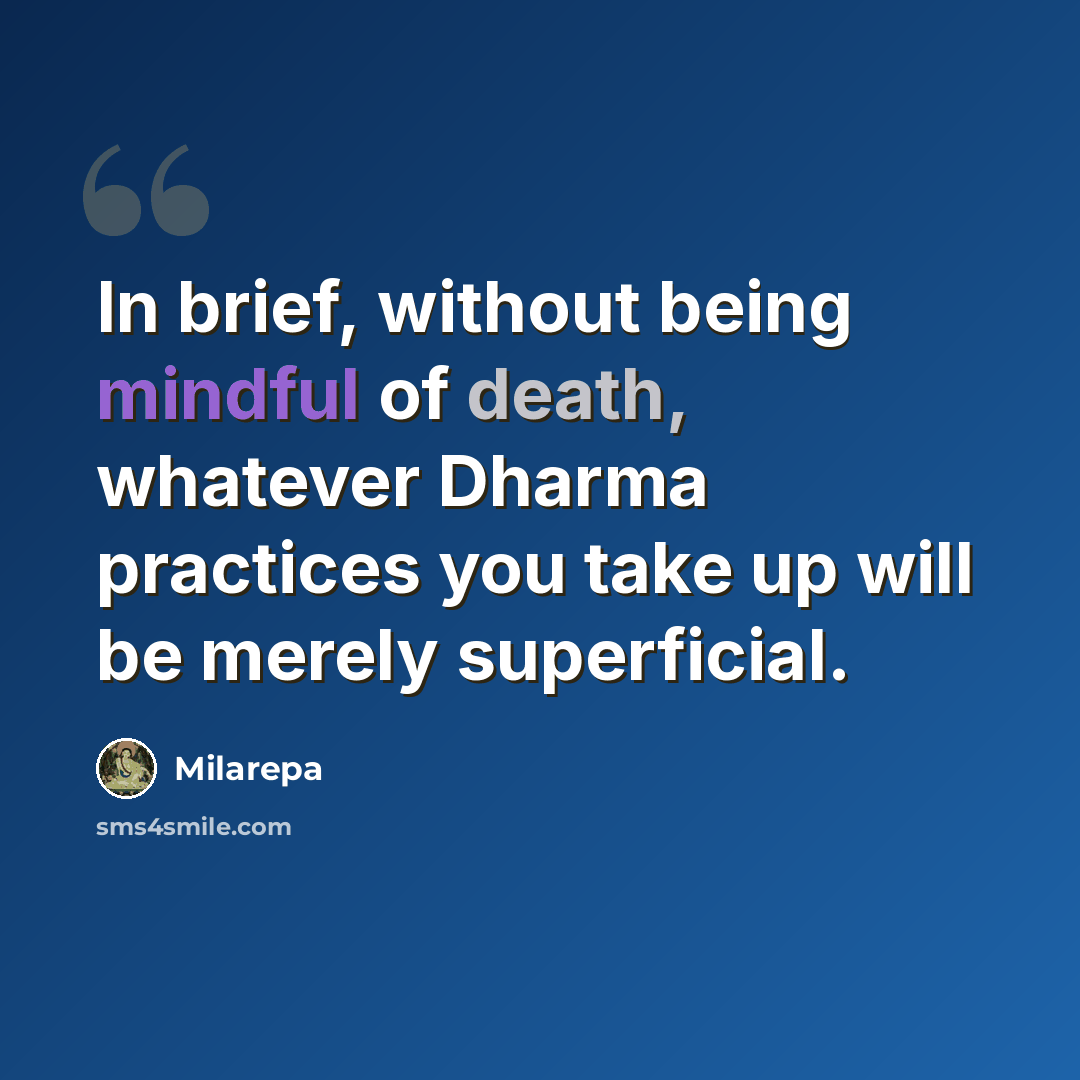 “In brief, without being mindful of death, whatever Dharma practices you take up will be merely superficial.” quote by Milarepa