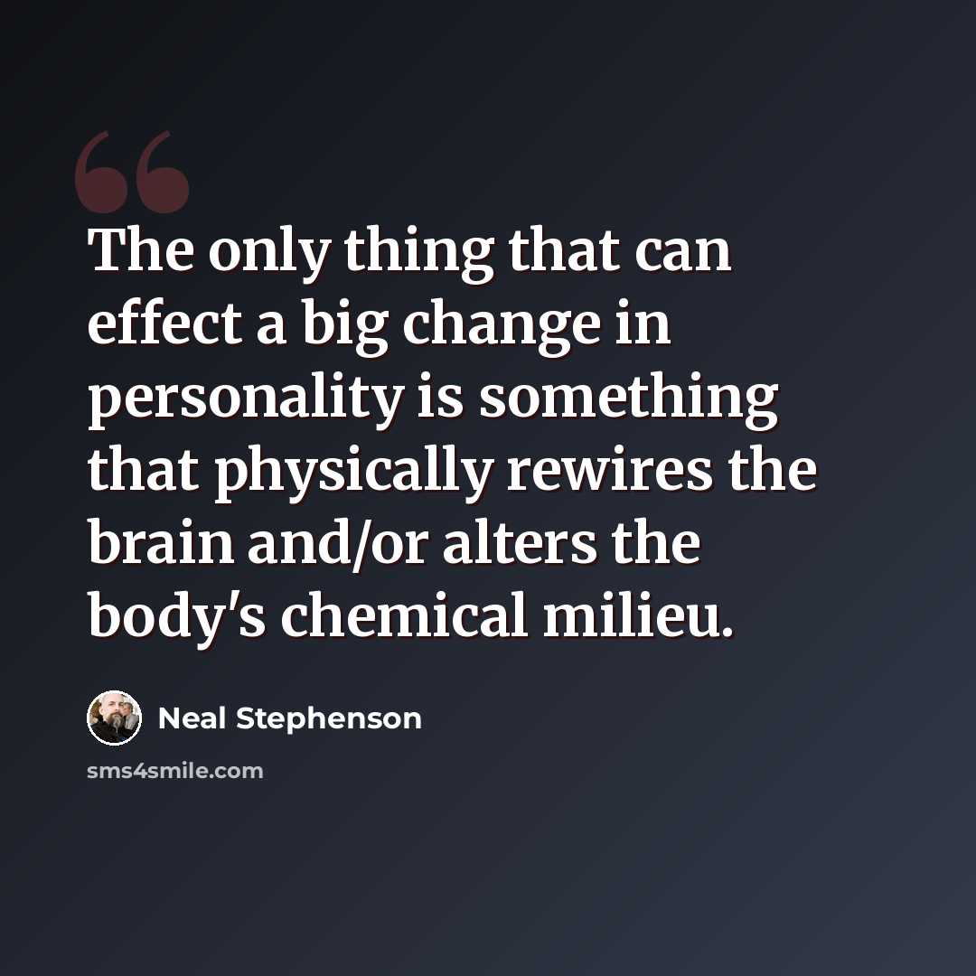 “The only thing that can effect a big change in personality is something that physically rewires the brain and/or alters the body's chemical milieu.” quote by Neal Stephenson