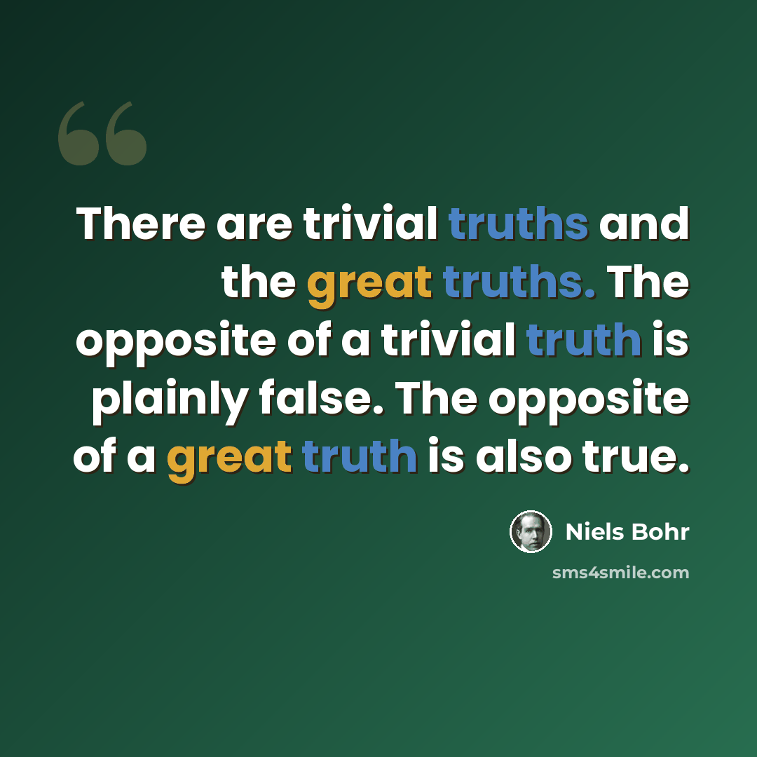 “There are trivial truths and the great truths. The opposite of a trivial truth is plainly false. The opposite of a great truth is also true.” quote by Niels Bohr