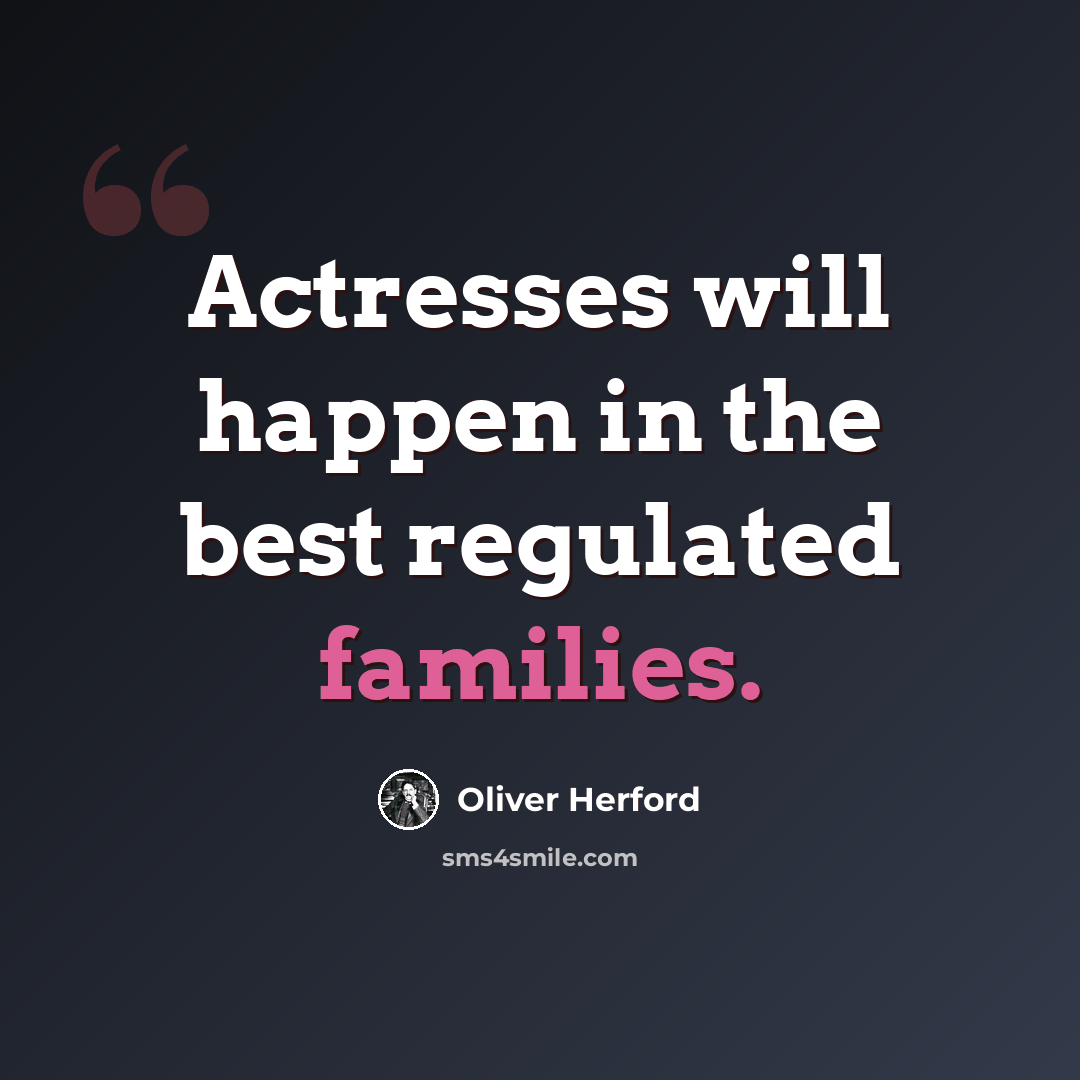 “Actresses will happen in the best regulated families.” quote by Oliver Herford