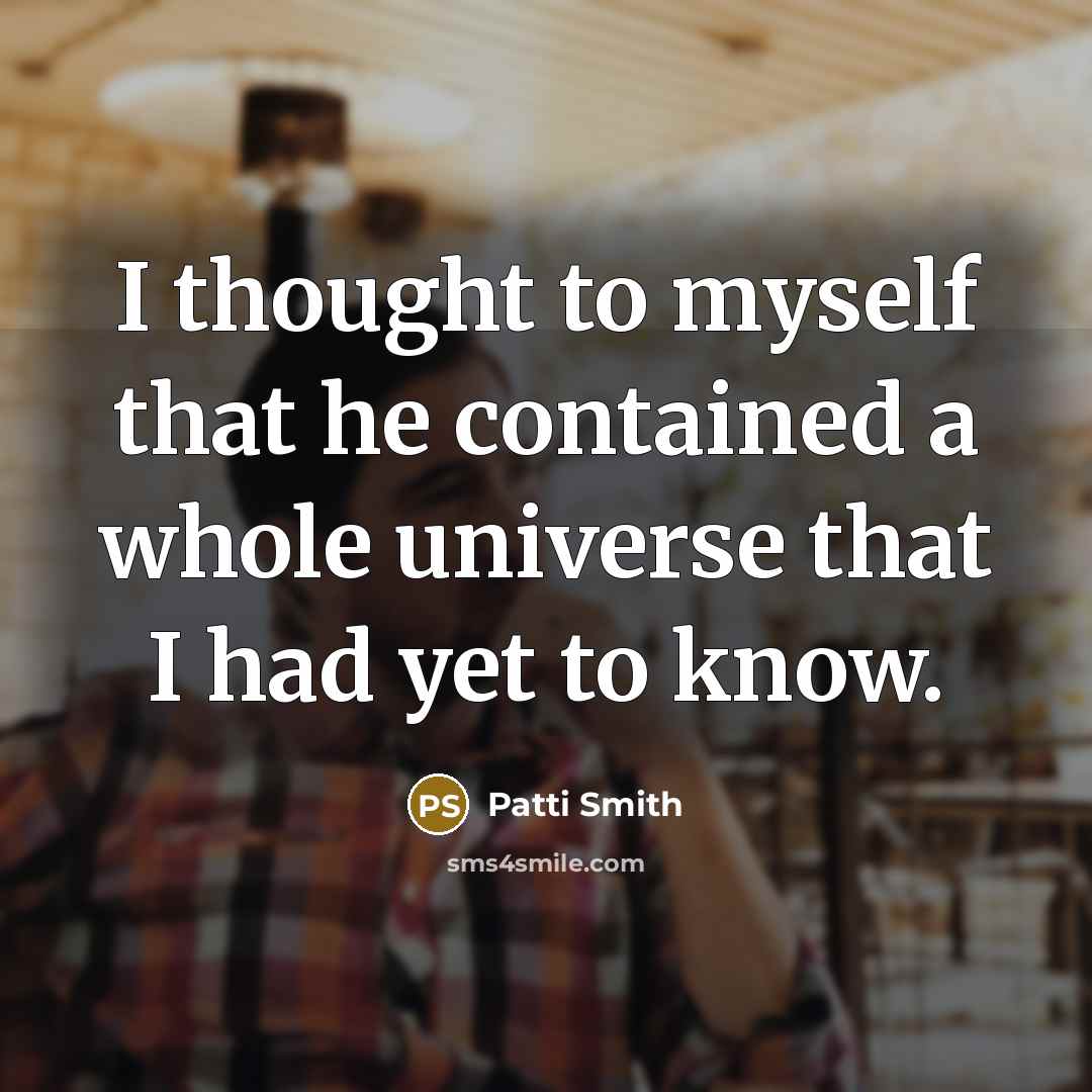 “I thought to myself that he contained a whole universe that I had yet to know.” quote by Patti Smith