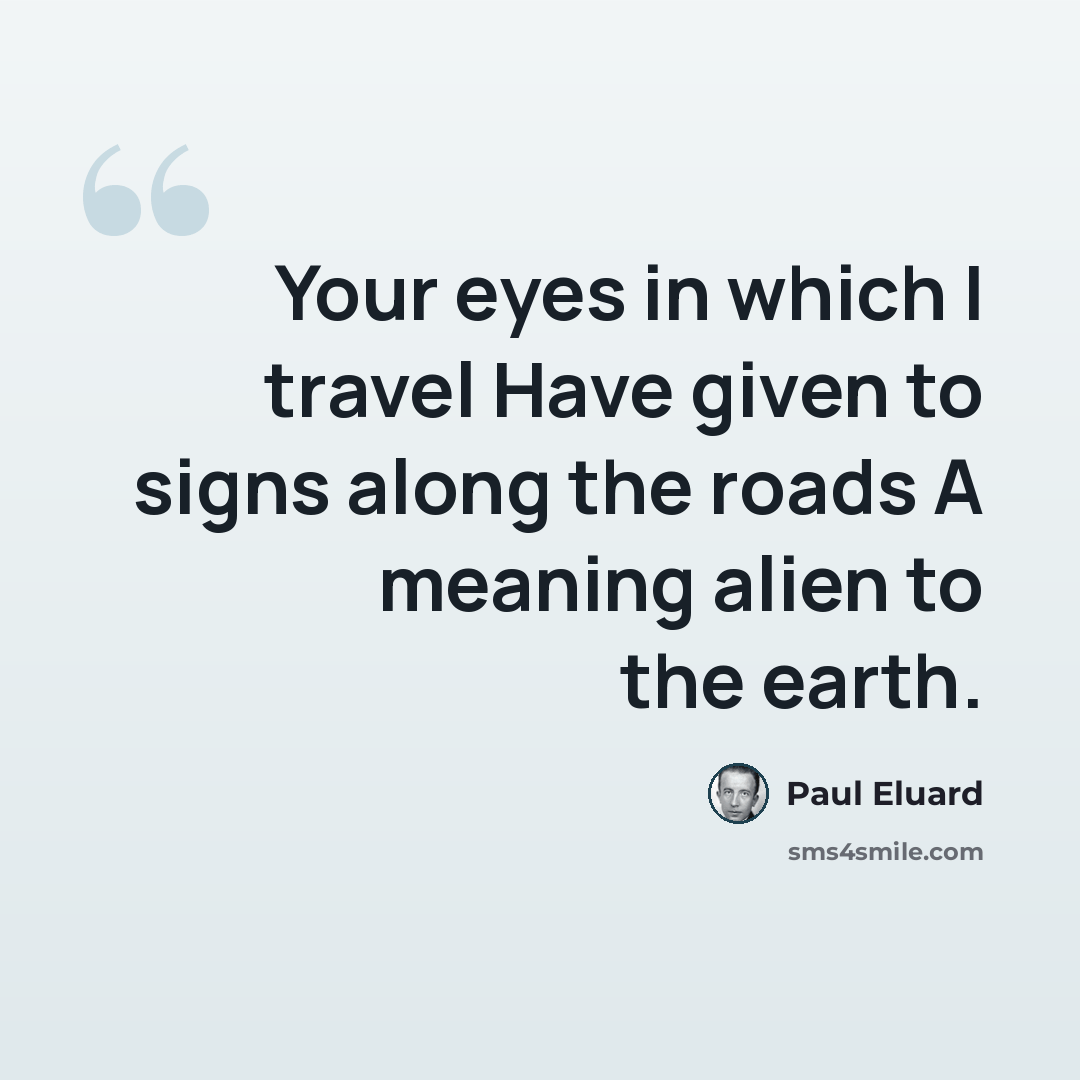 “Your eyes in which I travel Have given to signs along the roads A meaning alien to the earth.” quote by Paul Eluard