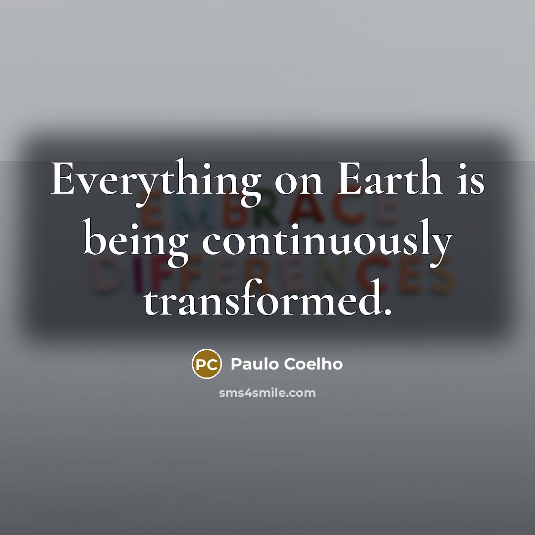 “Everything on Earth is being continuously transformed.” quote by Paulo Coelho