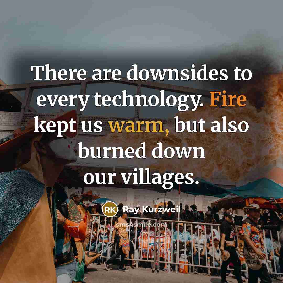 “There are downsides to every technology. Fire kept us warm, but also burned down our villages.” quote by Ray Kurzweil