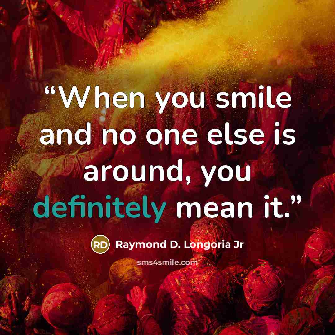 “When you smile and no one else is around, you definitely mean it.” quote by Raymond D. Longoria Jr