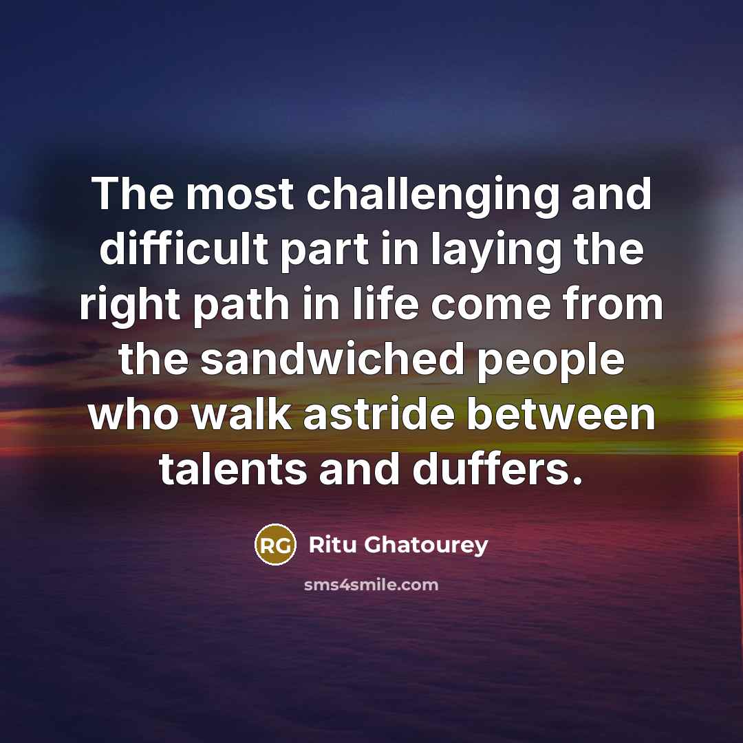 “The most challenging and difficult part in laying the right path in life come from the sandwiched people who walk astride between talents and duffers.” quote by Ritu Ghatourey