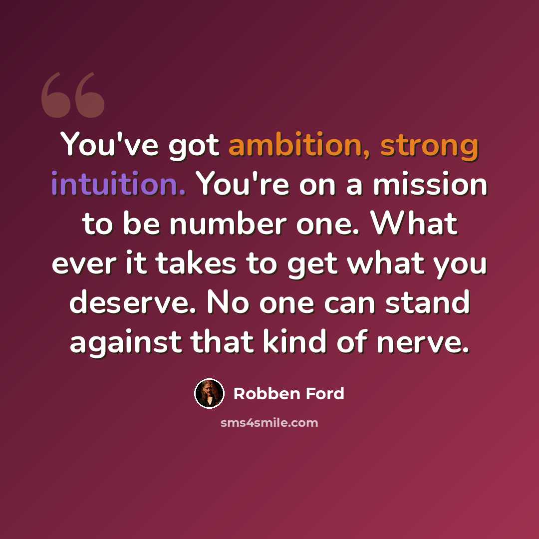 “You've got ambition, strong intuition. You're on a mission to be number one. What ever it takes to get what you deserve. No one can stand against that kind of nerve.” quote by Robben Ford