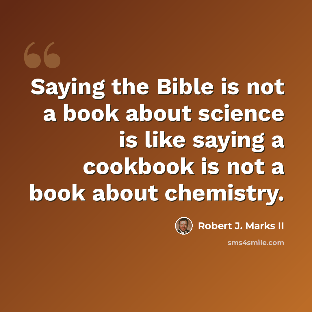 “Saying the Bible is not a book about science is like saying a cookbook is not a book about chemistry.” quote by Robert J. Marks II