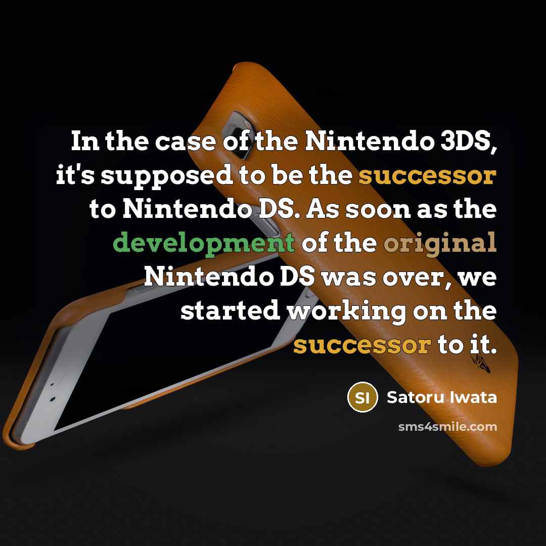 “In the case of the Nintendo 3DS, it's supposed to be the successor to Nintendo DS. As soon as the development of the original Nintendo DS was over, we started working on the successor to it.” quote by Satoru Iwata