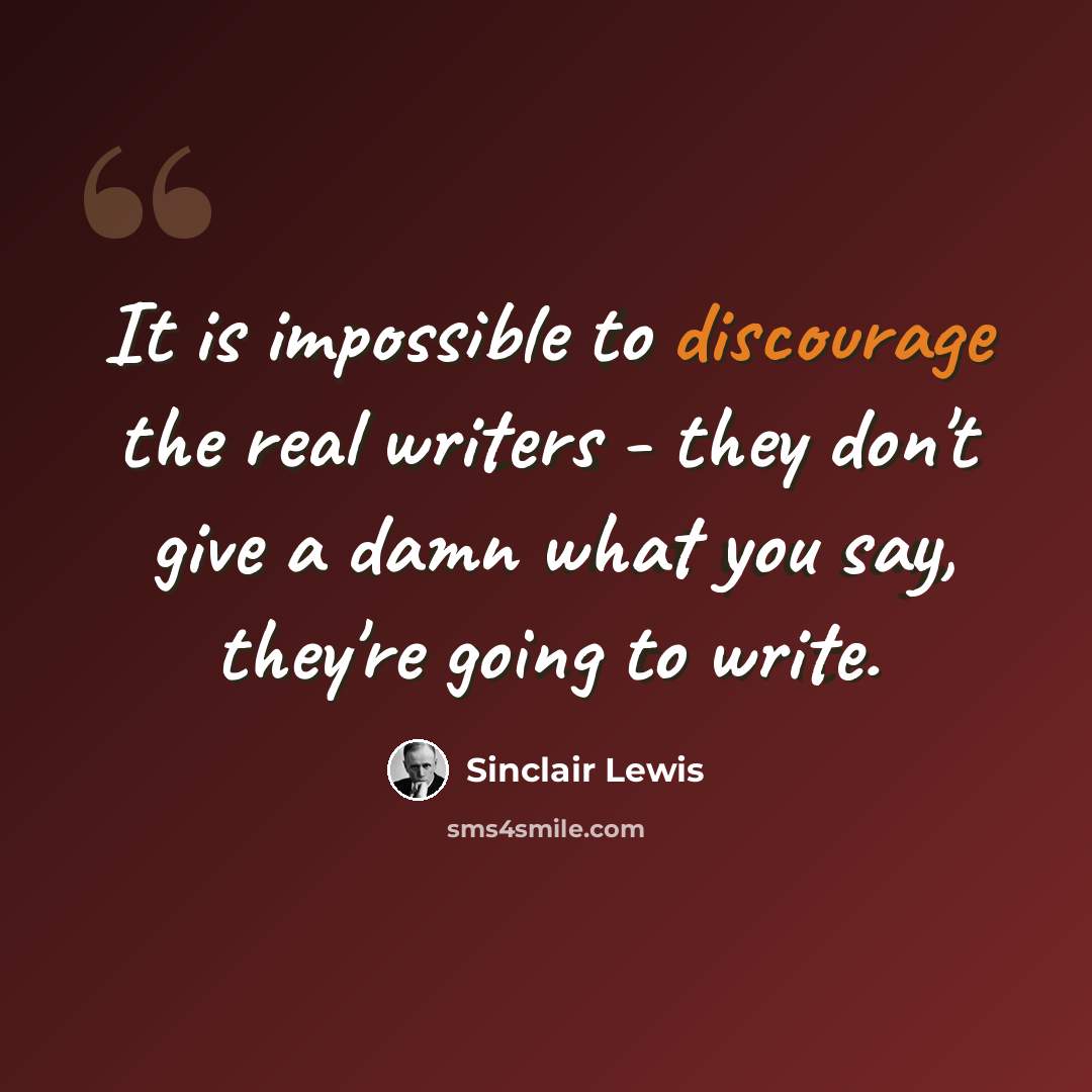 “It is impossible to discourage the real writers - they don't give a damn what you say, they're going to write.” quote by Sinclair Lewis